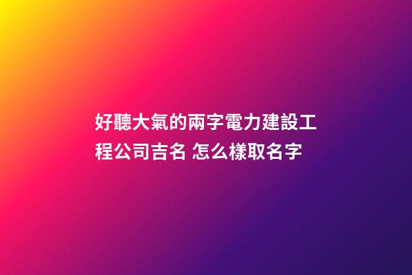 好聽大氣的兩字電力建設工程公司吉名 怎么樣取名字-第1張-公司起名-玄機派